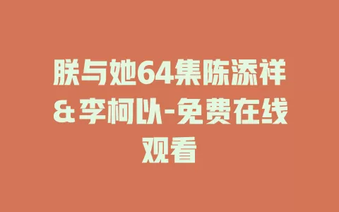 朕与她64集陈添祥＆李柯以-免费在线观看