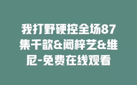 我打野硬控全场87集千歆&阚梓艺&维尼-免费在线观看