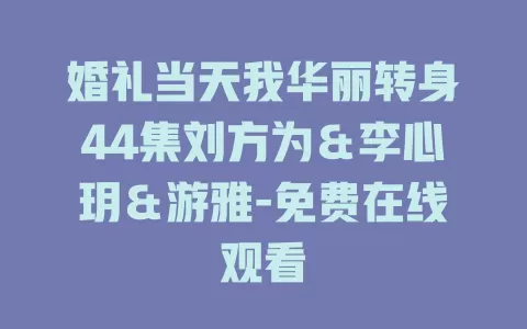 婚礼当天我华丽转身44集刘方为＆李心玥＆游雅-免费在线观看