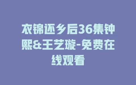 衣锦还乡后36集钟熙&王艺璇-免费在线观看