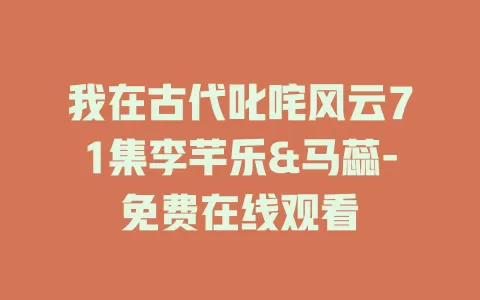 我在古代叱咤风云71集李芊乐&马蕊-免费在线观看