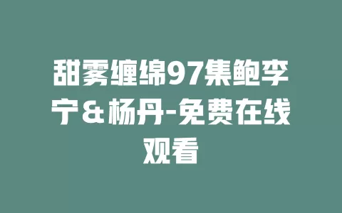 甜雾缠绵97集鲍李宁＆杨丹-免费在线观看
