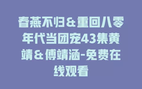 春燕不归＆重回八零年代当团宠43集黄靖＆傅靖涵-免费在线观看