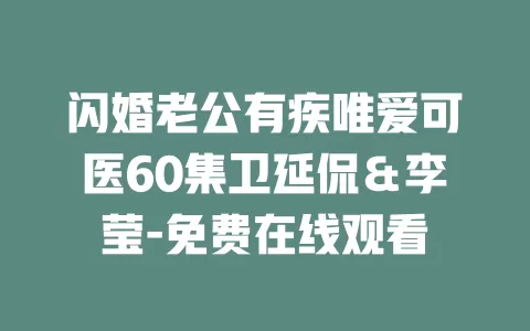 闪婚老公有疾唯爱可医60集卫延侃＆李莹-免费在线观看