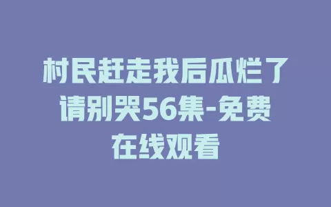 村民赶走我后瓜烂了请别哭56集-免费在线观看