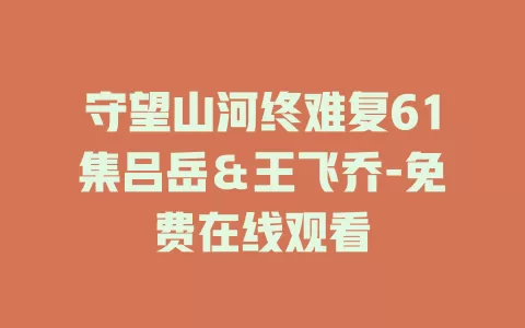 守望山河终难复61集吕岳＆王飞乔-免费在线观看
