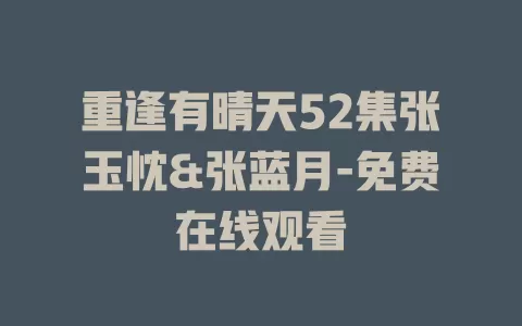 重逢有晴天52集张玉忱&张蓝月-免费在线观看