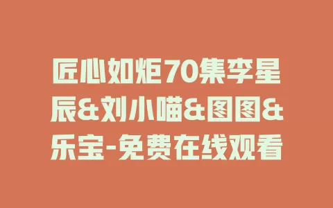 匠心如炬70集李星辰&刘小喵&图图&乐宝-免费在线观看