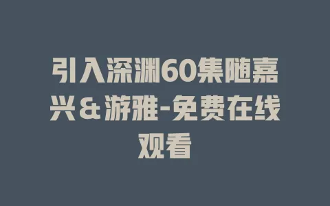 引入深渊60集随嘉兴＆游雅-免费在线观看