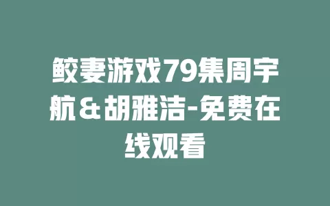 鲛妻游戏79集周宇航＆胡雅洁-免费在线观看