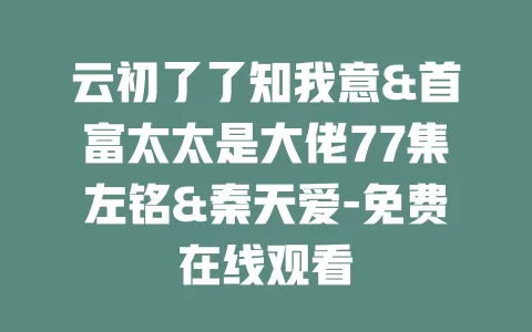 云初了了知我意&首富太太是大佬77集左铭&秦天爱-免费在线观看