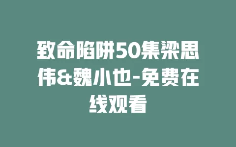 致命陷阱50集梁思伟&魏小也-免费在线观看