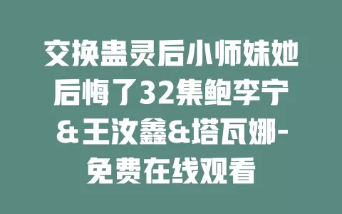 交换蛊灵后小师妹她后悔了32集鲍李宁＆王汝鑫&塔瓦娜-免费在线观看