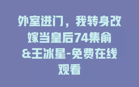外室进门，我转身改嫁当皇后74集俞俙&王冰星-免费在线观看