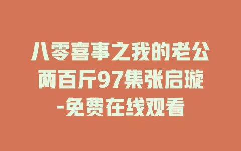 八零喜事之我的老公两百斤97集张启璇-免费在线观看