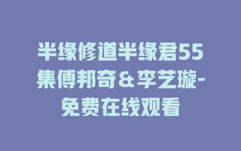 半缘修道半缘君55集傅邦奇＆李艺璇-免费在线观看
