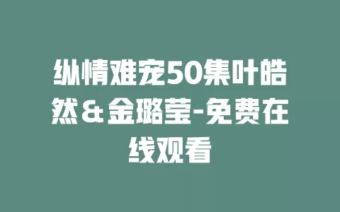 纵情难宠50集叶皓然＆金璐莹-免费在线观看