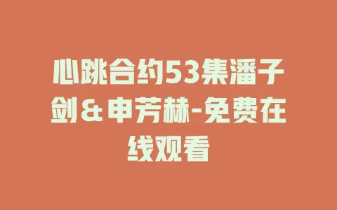 心跳合约53集潘子剑＆申芳赫-免费在线观看