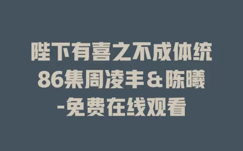 陛下有喜之不成体统86集周凌丰＆陈曦-免费在线观看