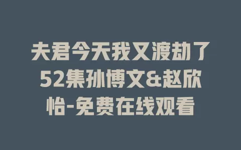 夫君今天我又渡劫了52集孙博文&赵欣怡-免费在线观看