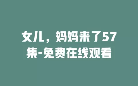 女儿，妈妈来了57集-免费在线观看