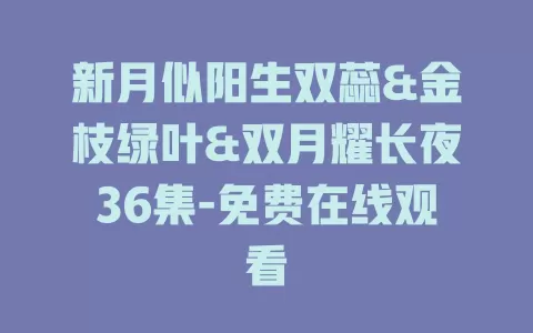 新月似阳生双蕊&金枝绿叶&双月耀长夜36集-免费在线观看