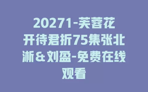 20271-芙蓉花开待君折75集张北淅＆刘盈-免费在线观看
