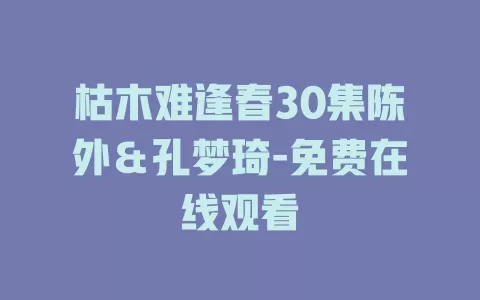 枯木难逢春30集陈外＆孔梦琦-免费在线观看