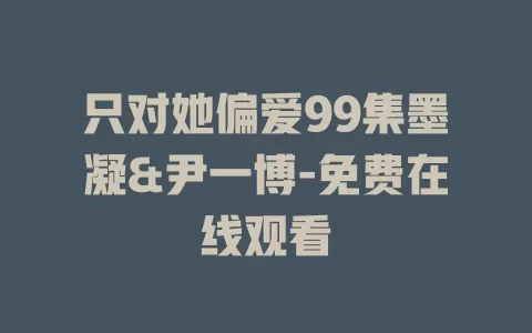 只对她偏爱99集墨凝&尹一博-免费在线观看