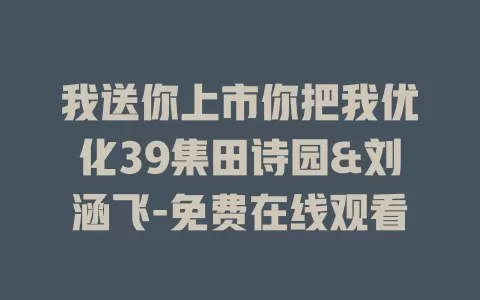 我送你上市你把我优化39集田诗园&刘涵飞-免费在线观看