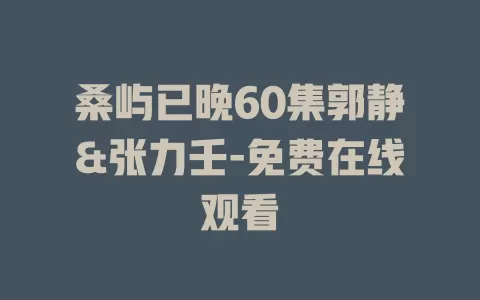 桑屿已晚60集郭静&张力壬-免费在线观看
