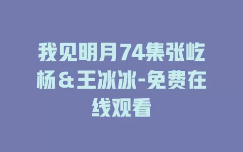 我见明月74集张屹杨＆王冰冰-免费在线观看