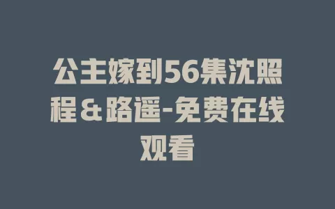 公主嫁到56集沈照程＆路遥-免费在线观看