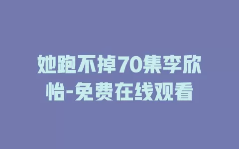 她跑不掉70集李欣怡-免费在线观看