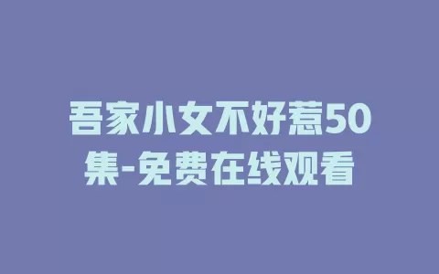 吾家小女不好惹50集-免费在线观看