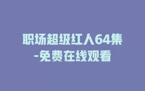 职场超级红人64集-免费在线观看