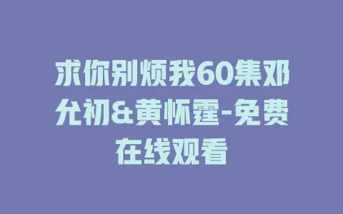 求你别烦我60集邓允初&黄怀霆-免费在线观看