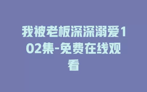 我被老板深深溺爱102集-免费在线观看