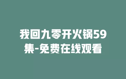 我回九零开火锅59集-免费在线观看