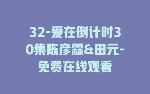 32-爱在倒计时30集陈彦霖&田元-免费在线观看