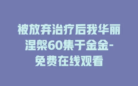 被放弃治疗后我华丽涅槃60集于金金-免费在线观看