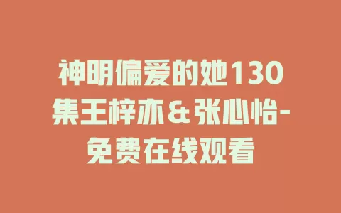 神明偏爱的她130集王梓亦＆张心怡-免费在线观看
