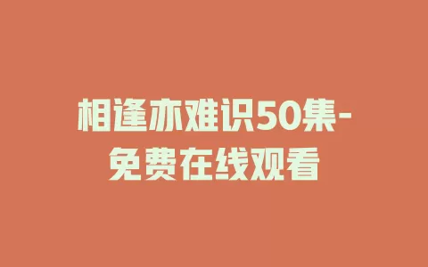 相逢亦难识50集-免费在线观看