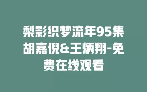 梨影织梦流年95集胡嘉倪&王炳翔-免费在线观看