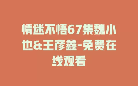 情迷不悟67集魏小也&王彦鑫-免费在线观看