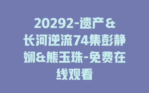 20292-遗产＆长河逆流74集彭静娴&熊玉珠-免费在线观看