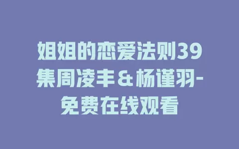 姐姐的恋爱法则39集周凌丰＆杨谨羽-免费在线观看