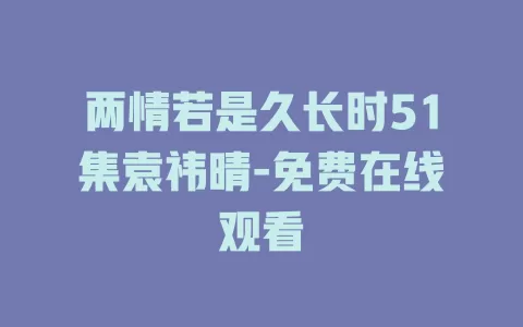 两情若是久长时51集袁祎晴-免费在线观看