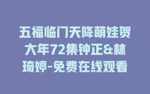 五福临门天降萌娃贺大年72集钟正&林琦婷-免费在线观看