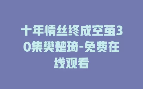 十年情丝终成空茧30集樊楚琦-免费在线观看